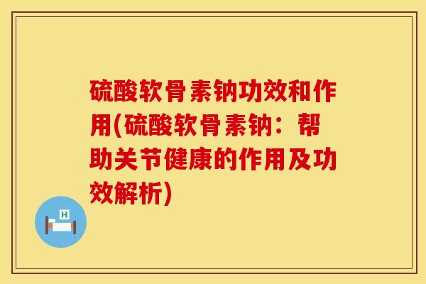 硫酸软骨素钠功效和作用(硫酸软骨素钠：帮助关节健康的作用及功效解析)