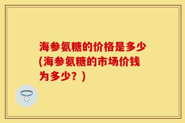 海参氨糖的价格是多少(海参氨糖的市场价钱为多少？)