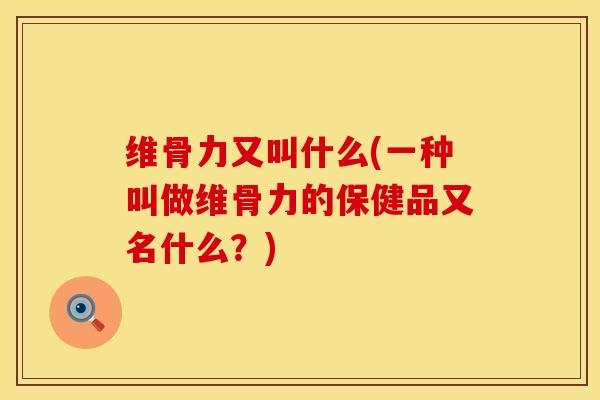 维骨力又叫什么(一种叫做维骨力的保健品又名什么？)