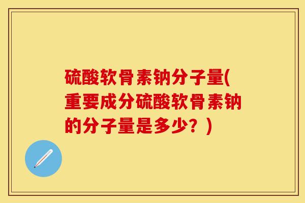 硫酸软骨素钠分子量(重要成分硫酸软骨素钠的分子量是多少？)