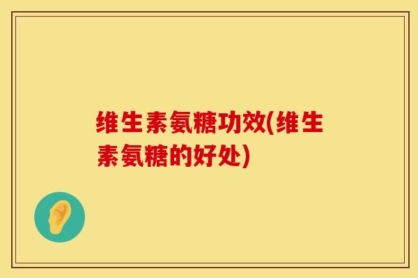 维生素氨糖功效(维生素氨糖的好处)