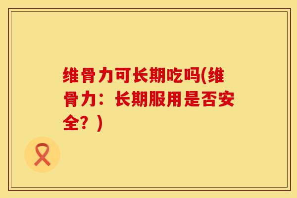 维骨力可长期吃吗(维骨力：长期服用是否安全？)