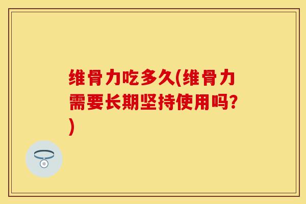 维骨力吃多久(维骨力需要长期坚持使用吗？)