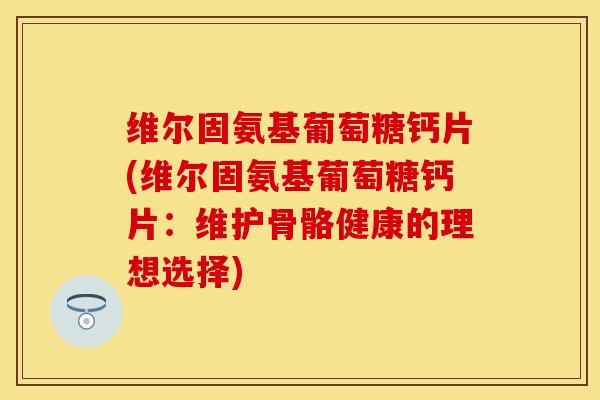 维尔固氨基葡萄糖钙片(维尔固氨基葡萄糖钙片：维护骨骼健康的理想选择)
