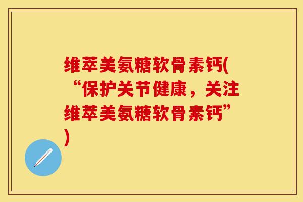 维萃美氨糖软骨素钙(“保护关节健康，关注维萃美氨糖软骨素钙”)