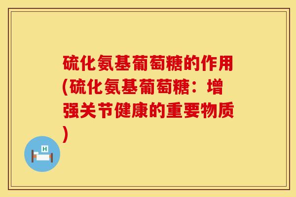硫化氨基葡萄糖的作用(硫化氨基葡萄糖：增强关节健康的重要物质)