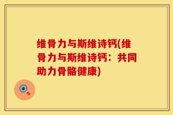 维骨力与斯维诗钙(维骨力与斯维诗钙：共同助力骨骼健康)