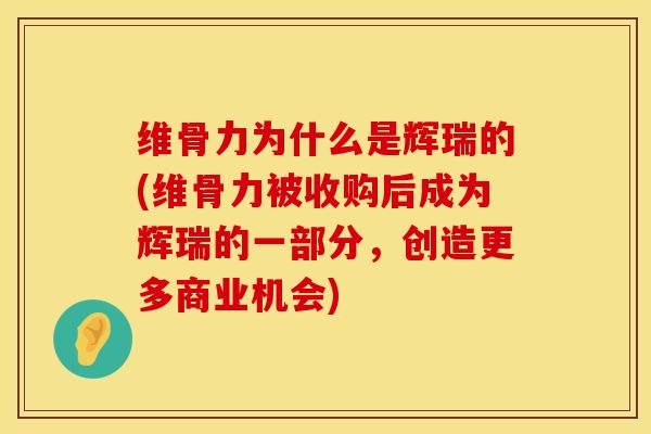 维骨力为什么是辉瑞的(维骨力被收购后成为辉瑞的一部分，创造更多商业机会)