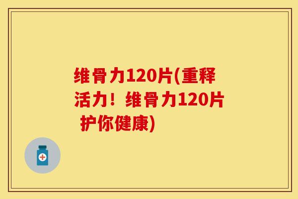 维骨力120片(重释活力！维骨力120片 护你健康)