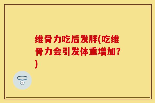 维骨力吃后发胖(吃维骨力会引发体重增加？)
