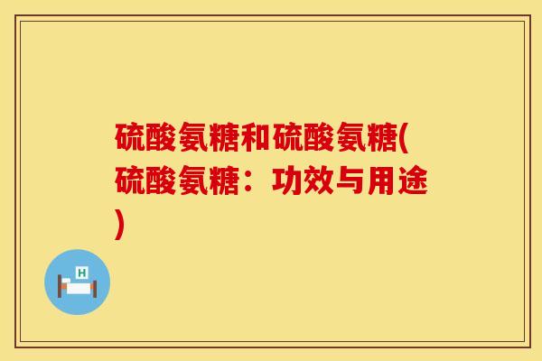 硫酸氨糖和硫酸氨糖(硫酸氨糖：功效与用途)
