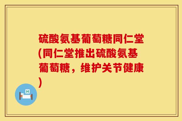 硫酸氨基葡萄糖同仁堂(同仁堂推出硫酸氨基葡萄糖，维护关节健康)