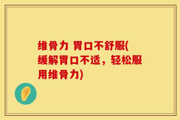 维骨力 胃口不舒服(缓解胃口不适，轻松服用维骨力)