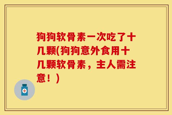 狗狗软骨素一次吃了十几颗(狗狗意外食用十几颗软骨素，主人需注意！)