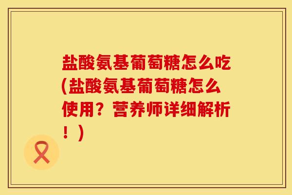 盐酸氨基葡萄糖怎么吃(盐酸氨基葡萄糖怎么使用?营养师详细解析!) 盐酸氨基葡萄糖怎么吃(盐酸氨基葡萄糖怎么使用?营养师详细解析!)