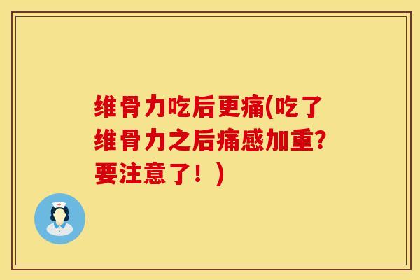 维骨力吃后更痛(吃了维骨力之后痛感加重？要注意了！)