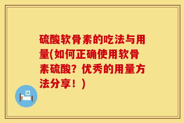 硫酸软骨素的吃法与用量(如何正确使用软骨素硫酸？优秀的用量方法分享！)