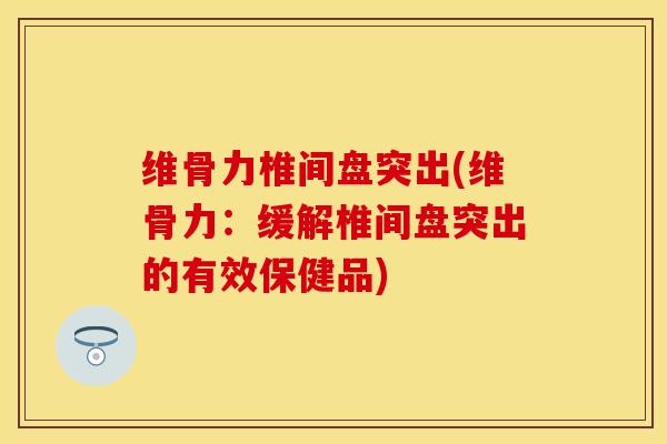 维骨力椎间盘突出(维骨力：缓解椎间盘突出的有效保健品)