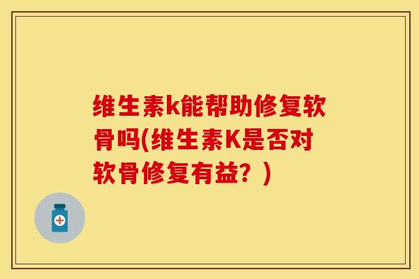 维生素k能帮助修复软骨吗(维生素K是否对软骨修复有益？)