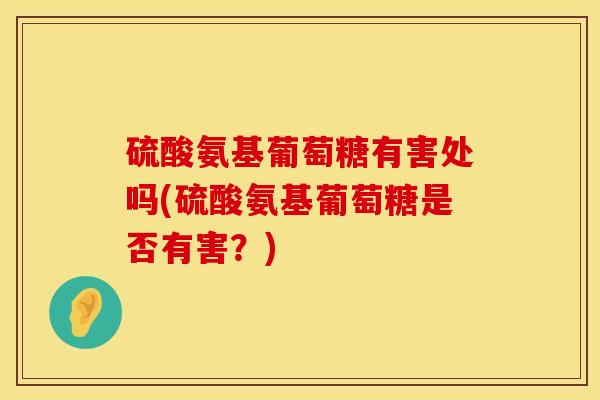 硫酸氨基葡萄糖有害处吗(硫酸氨基葡萄糖是否有害？)