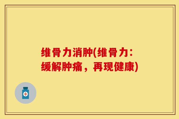 维骨力消肿(维骨力:缓解肿痛,再现健康) 维骨力消肿(维骨力:缓解肿痛,再现健康)