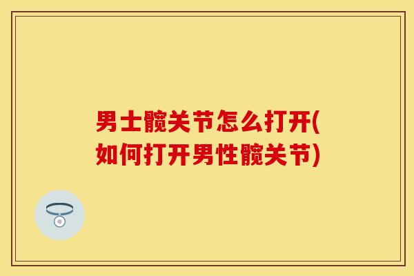 男士髋关节怎么打开(如何打开男性髋关节)