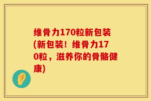 维骨力170粒新包装(新包装！维骨力170粒，滋养你的骨骼健康)