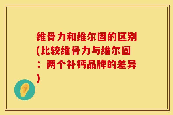 维骨力和维尔固的区别(比较维骨力与维尔固：两个补钙品牌的差异)