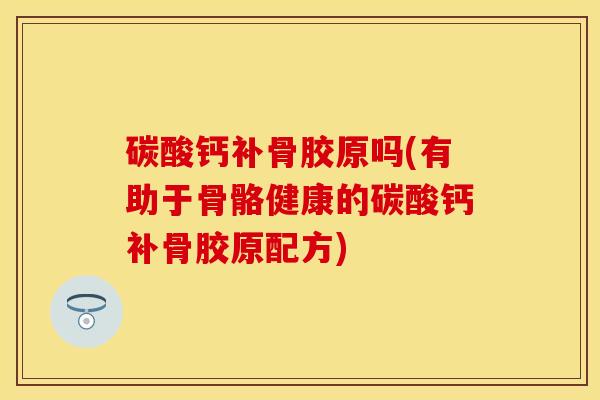 碳酸钙补骨胶原吗(有助于骨骼健康的碳酸钙补骨胶原配方)