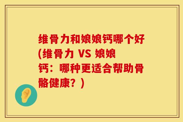 维骨力和娘娘钙哪个好(维骨力 VS 娘娘钙：哪种更适合帮助骨骼健康？)