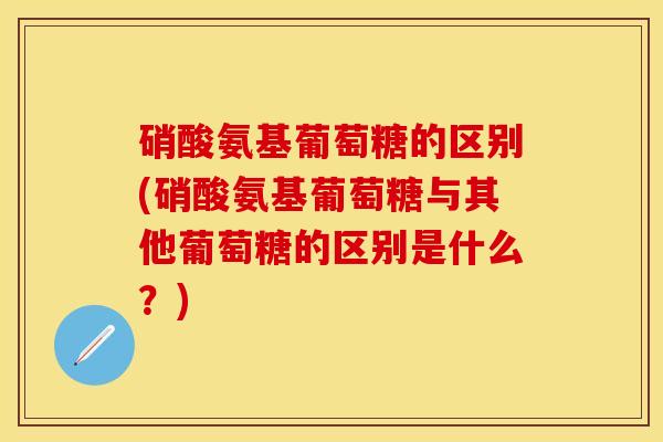 硝酸氨基葡萄糖的区别(硝酸氨基葡萄糖与其他葡萄糖的区别是什么？)