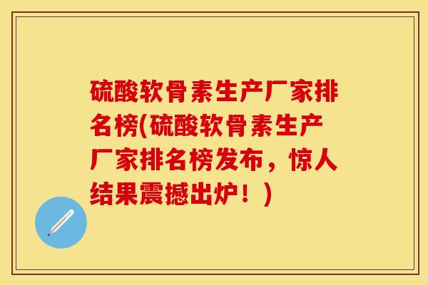 硫酸软骨素生产厂家排名榜(硫酸软骨素生产厂家排名榜发布，惊人结果震撼出炉！)