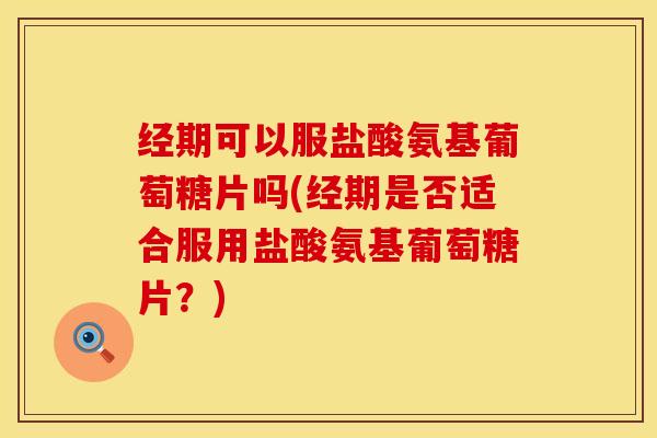 经期可以服盐酸氨基葡萄糖片吗(经期是否适合服用盐酸氨基葡萄糖片？)