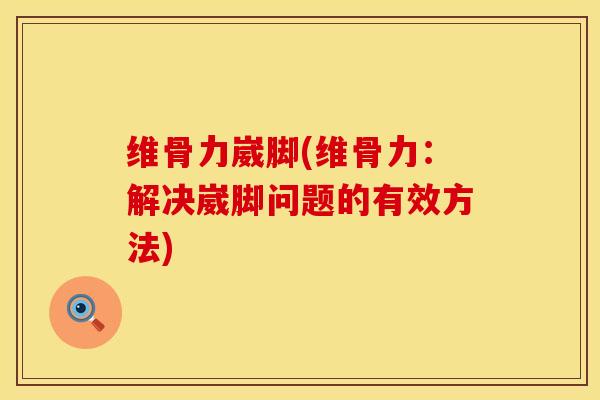 维骨力崴脚(维骨力：解决崴脚问题的有效方法)