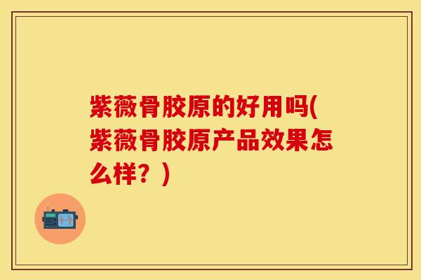 紫薇骨胶原的好用吗(紫薇骨胶原产品效果怎么样？)