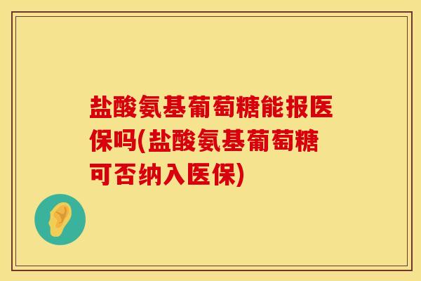 盐酸氨基葡萄糖能报医保吗(盐酸氨基葡萄糖可否纳入医保)