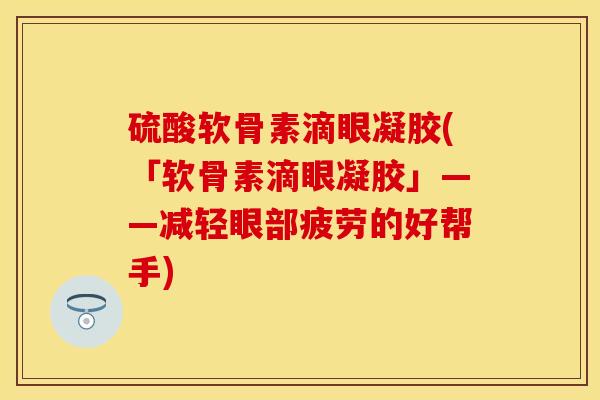 硫酸软骨素滴眼凝胶(「软骨素滴眼凝胶」——减轻眼部疲劳的好帮手)
