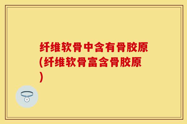 纤维软骨中含有骨胶原(纤维软骨富含骨胶原)