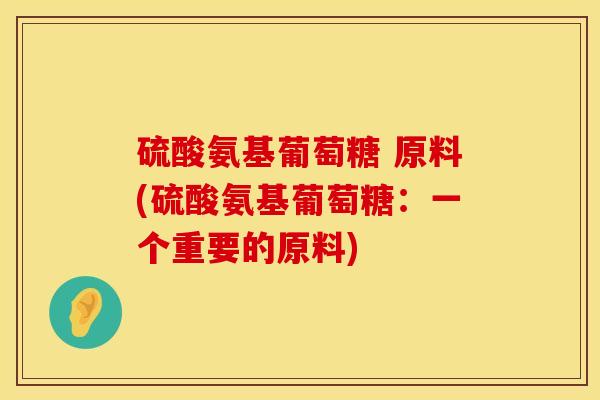 硫酸氨基葡萄糖 原料(硫酸氨基葡萄糖：一个重要的原料)