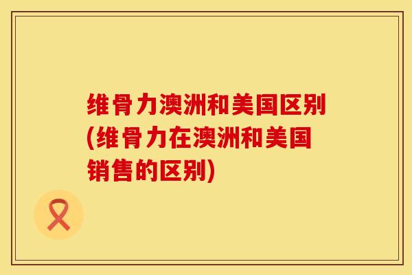 维骨力澳洲和美国区别(维骨力在澳洲和美国销售的区别)