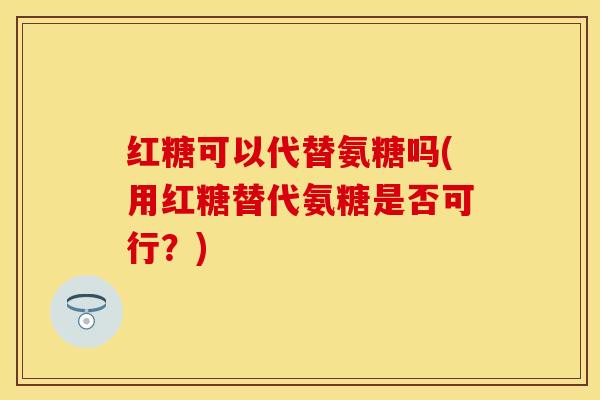 红糖可以代替氨糖吗(用红糖替代氨糖是否可行？)