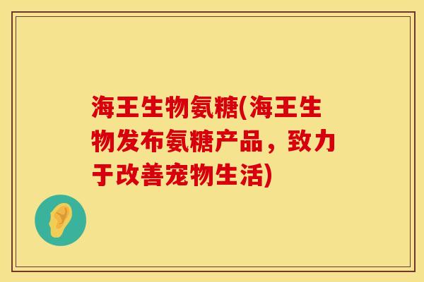 海王生物氨糖(海王生物发布氨糖产品，致力于改善宠物生活)