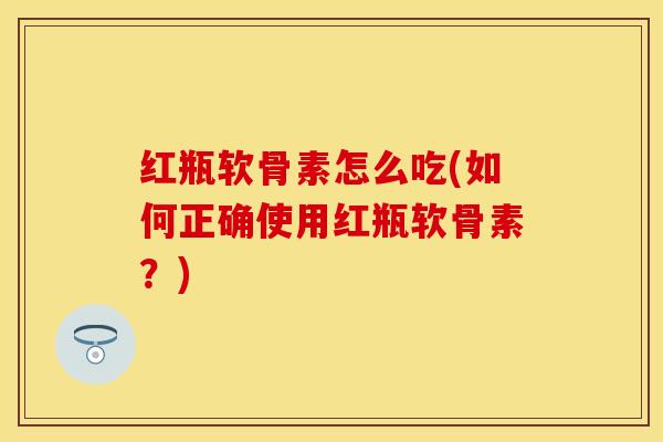 红瓶软骨素怎么吃(如何正确使用红瓶软骨素？)