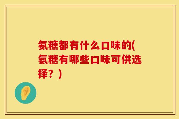 氨糖都有什么口味的(氨糖有哪些口味可供选择？)