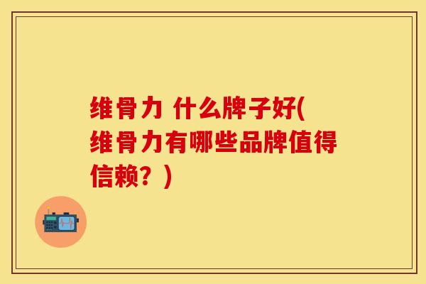 维骨力 什么牌子好(维骨力有哪些品牌值得信赖？)
