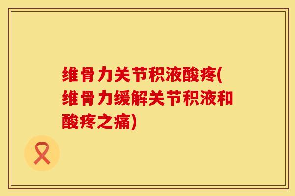维骨力关节积液酸疼(维骨力缓解关节积液和酸疼之痛)
