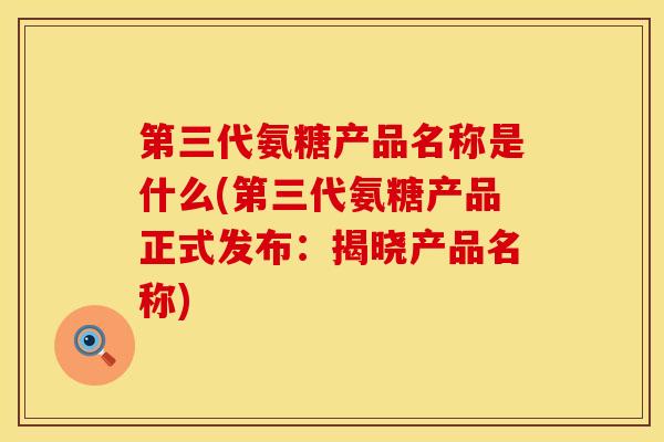 第三代氨糖产品名称是什么(第三代氨糖产品正式发布：揭晓产品名称)