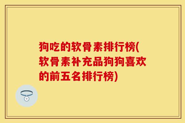 狗吃的软骨素排行榜(软骨素补充品狗狗喜欢的前五名排行榜)