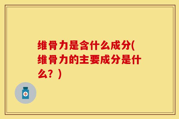 维骨力是含什么成分(维骨力的主要成分是什么？)
