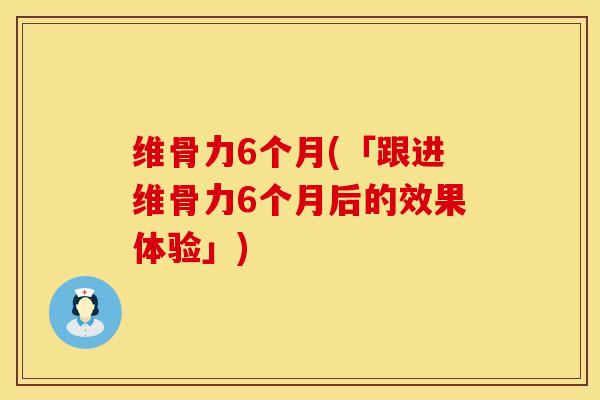 维骨力6个月(「跟进维骨力6个月后的效果体验」)